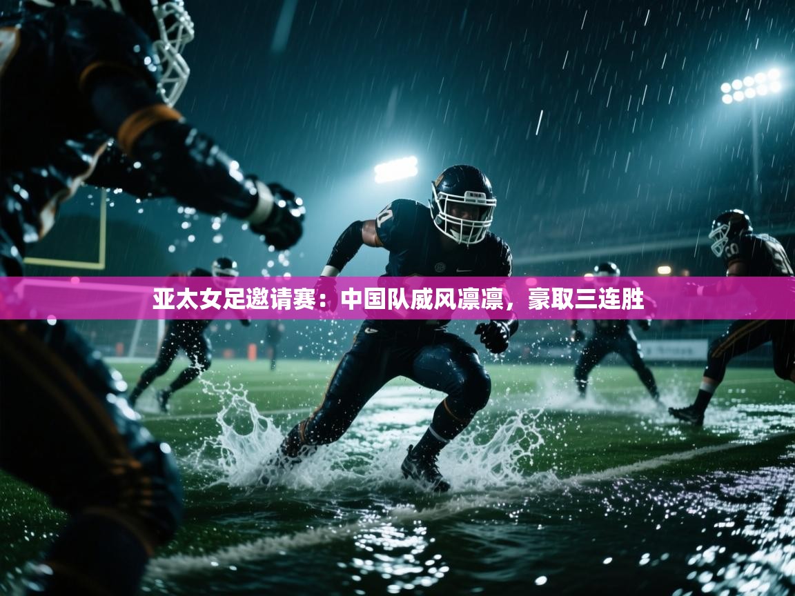 亚太女足邀请赛：中国队威风凛凛，豪取三连胜  第2张
